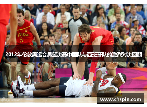2012年伦敦奥运会男篮决赛中国队与西班牙队的激烈对决回顾