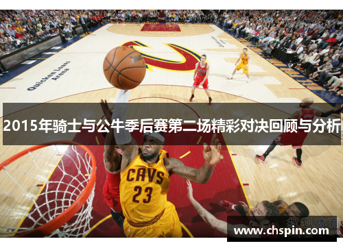 2015年骑士与公牛季后赛第二场精彩对决回顾与分析