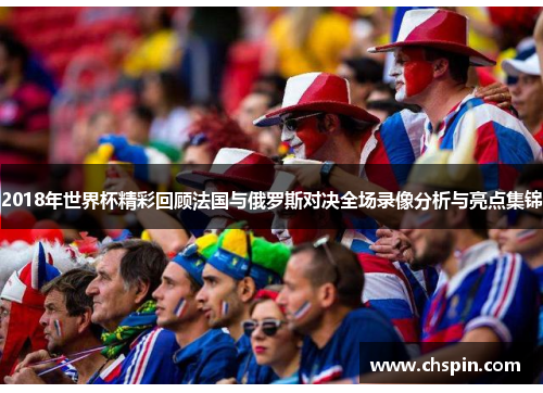 2018年世界杯精彩回顾法国与俄罗斯对决全场录像分析与亮点集锦