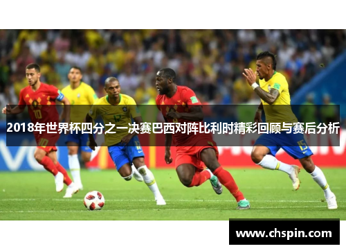 2018年世界杯四分之一决赛巴西对阵比利时精彩回顾与赛后分析
