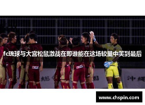 fc琉球与大宫松鼠激战在即谁能在这场较量中笑到最后