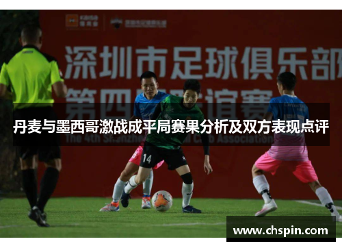 丹麦与墨西哥激战成平局赛果分析及双方表现点评