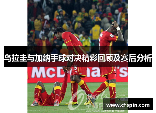 乌拉圭与加纳手球对决精彩回顾及赛后分析